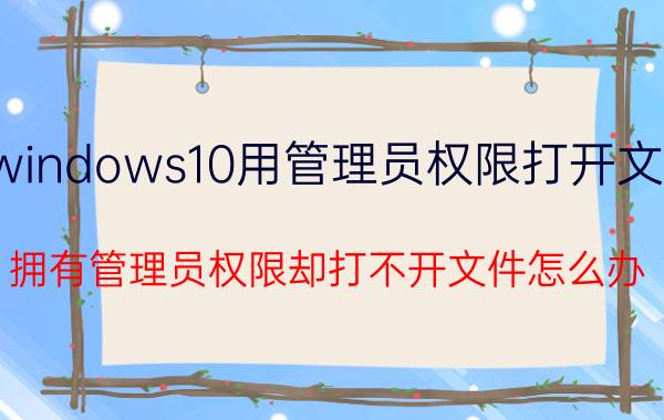 windows10用管理员权限打开文件 拥有管理员权限却打不开文件怎么办？